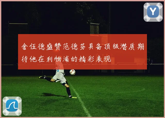 舍伍德盛赞范德芬具备顶级潜质期待他在利物浦的精彩表现