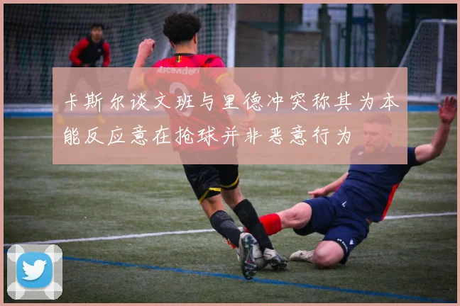 卡斯尔谈文班与里德冲突称其为本能反应意在抢球并非恶意行为
