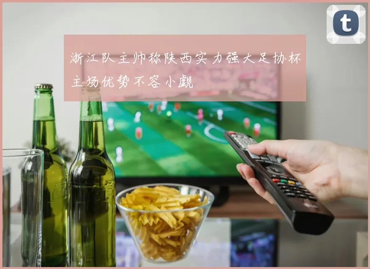 浙江队主帅称陕西实力强大足协杯主场优势不容小觑