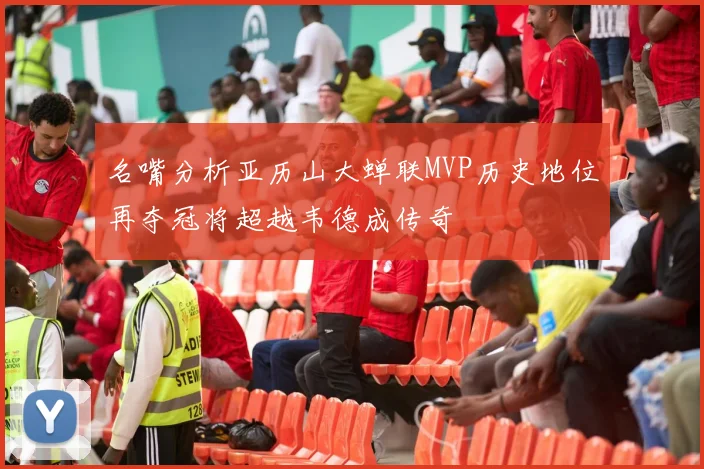 名嘴分析亚历山大蝉联MVP历史地位再夺冠将超越韦德成传奇