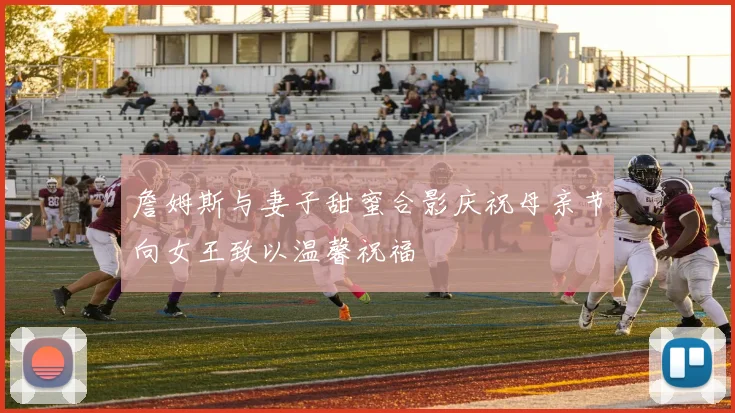 詹姆斯与妻子甜蜜合影庆祝母亲节向女王致以温馨祝福