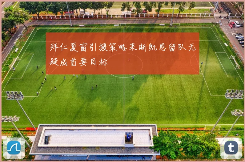 拜仁夏窗引援策略果断凯恩留队无疑成首要目标