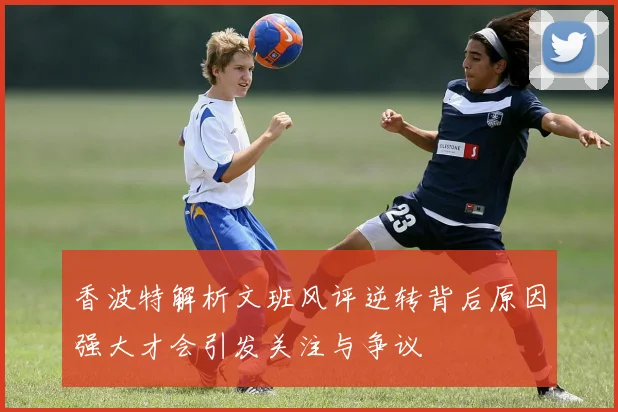 香波特解析文班风评逆转背后原因强大才会引发关注与争议