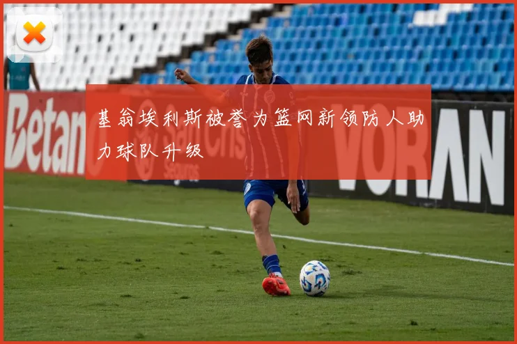 基翁埃利斯被誉为篮网新领防人助力球队升级