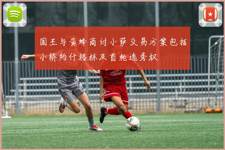 国王与黄蜂商讨小萨交易方案包括小桥约什格林及首轮选秀权