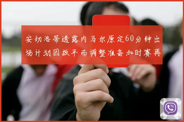 安切洛蒂透露内马尔原定60分钟出场计划因扳平而调整准备加时赛再换上他