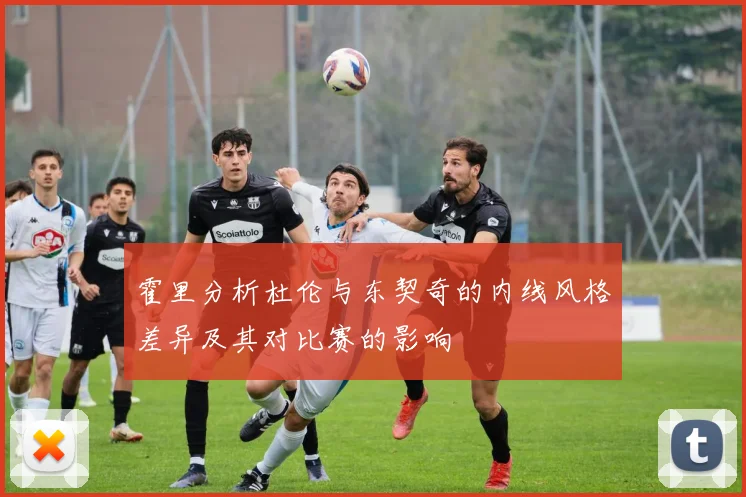 霍里分析杜伦与东契奇的内线风格差异及其对比赛的影响