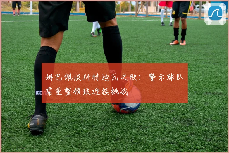 姆巴佩谈科特迪瓦之败：警示球队需重整旗鼓迎接挑战