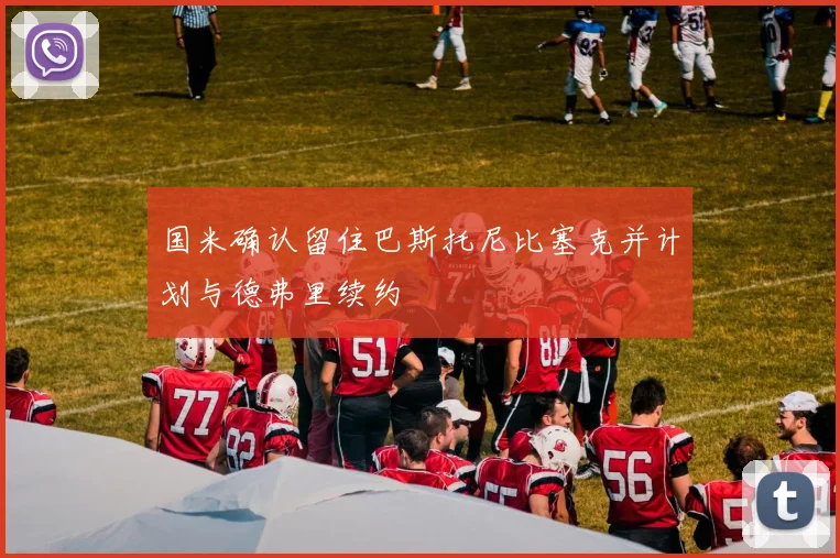国米确认留住巴斯托尼比塞克并计划与德弗里续约