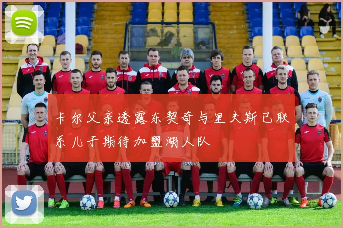 卡尔父亲透露东契奇与里夫斯已联系儿子期待加盟湖人队