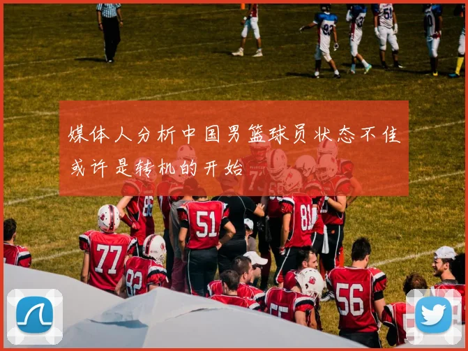 媒体人分析中国男篮球员状态不佳或许是转机的开始