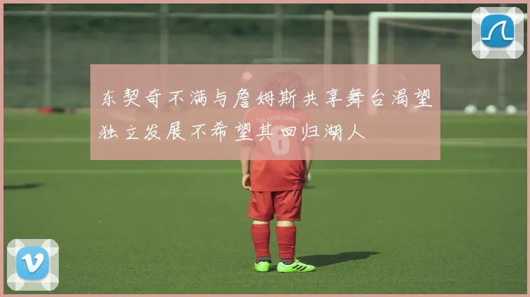 东契奇不满与詹姆斯共享舞台渴望独立发展不希望其回归湖人