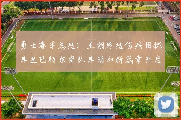 勇士赛季总结：王朝终结伤病困扰库里巴特尔离队库明加新篇章开启