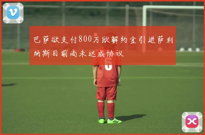 巴萨欲支付800万欧解约金引进萨利纳斯目前尚未达成协议