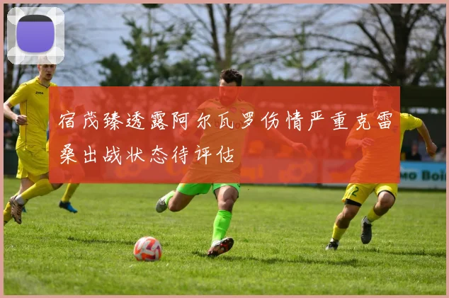 宿茂臻透露阿尔瓦罗伤情严重克雷桑出战状态待评估